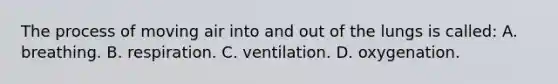 The process of moving air into and out of the lungs is called: A. breathing. B. respiration. C. ventilation. D. oxygenation.