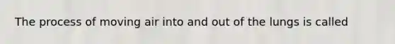 The process of moving air into and out of the lungs is called