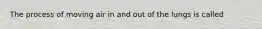 The process of moving air in and out of the lungs is called