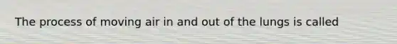 The process of moving air in and out of the lungs is called