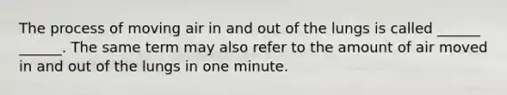 The process of moving air in and out of the lungs is called ______ ______. The same term may also refer to the amount of air moved in and out of the lungs in one minute.