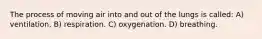 The process of moving air into and out of the lungs is called: A) ventilation. B) respiration. C) oxygenation. D) breathing.