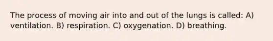 The process of moving air into and out of the lungs is called: A) ventilation. B) respiration. C) oxygenation. D) breathing.