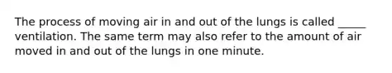 The process of moving air in and out of the lungs is called _____ ventilation. The same term may also refer to the amount of air moved in and out of the lungs in one minute.