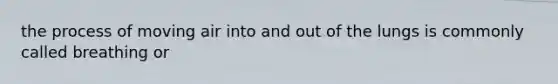 the process of moving air into and out of the lungs is commonly called breathing or