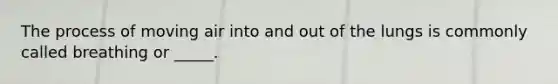 The process of moving air into and out of the lungs is commonly called breathing or _____.