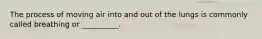 The process of moving air into and out of the lungs is commonly called breathing or __________.