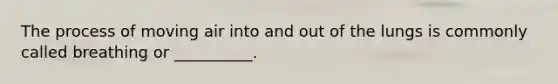 The process of moving air into and out of the lungs is commonly called breathing or __________.