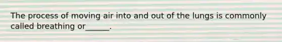 The process of moving air into and out of the lungs is commonly called breathing or______.
