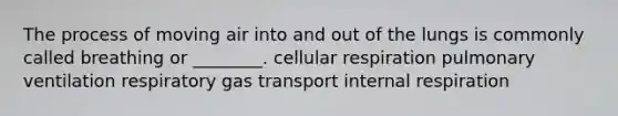 The process of moving air into and out of the lungs is commonly called breathing or ________. cellular respiration pulmonary ventilation respiratory gas transport internal respiration