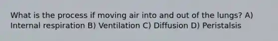 What is the process if moving air into and out of the lungs? A) Internal respiration B) Ventilation C) Diffusion D) Peristalsis