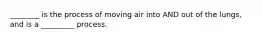 ________ is the process of moving air into AND out of the lungs, and is a _________ process.