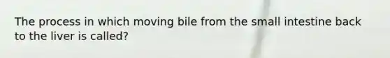 The process in which moving bile from the small intestine back to the liver is called?