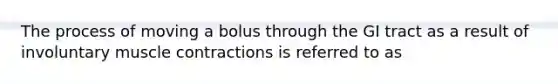 The process of moving a bolus through the GI tract as a result of involuntary muscle contractions is referred to as