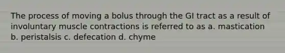 The process of moving a bolus through the GI tract as a result of involuntary muscle contractions is referred to as a. mastication b. peristalsis c. defecation d. chyme