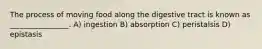 The process of moving food along the digestive tract is known as ________________. A) ingestion B) absorption C) peristalsis D) epistasis