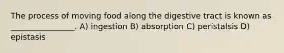 The process of moving food along the digestive tract is known as ________________. A) ingestion B) absorption C) peristalsis D) epistasis