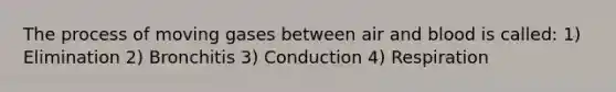 The process of moving gases between air and blood is called: 1) Elimination 2) Bronchitis 3) Conduction 4) Respiration