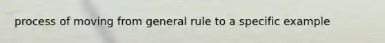 process of moving from general rule to a specific example