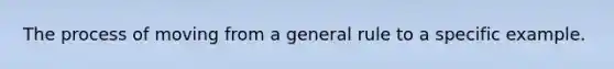 The process of moving from a general rule to a specific example.