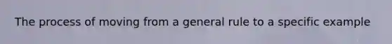 The process of moving from a general rule to a specific example