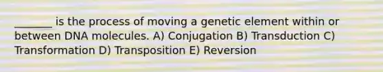 _______ is the process of moving a genetic element within or between DNA molecules. A) Conjugation B) Transduction C) Transformation D) Transposition E) Reversion