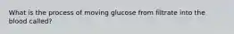 What is the process of moving glucose from filtrate into the blood called?