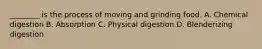 ________ is the process of moving and grinding food. A. Chemical digestion B. Absorption C. Physical digestion D. Blenderizing digestion