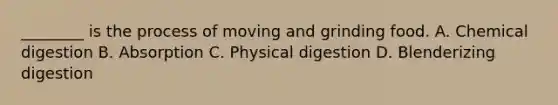 ________ is the process of moving and grinding food. A. Chemical digestion B. Absorption C. Physical digestion D. Blenderizing digestion