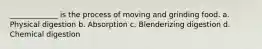 _____________ is the process of moving and grinding food. a. Physical digestion b. Absorption c. Blenderizing digestion d. Chemical digestion
