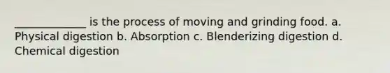 _____________ is the process of moving and grinding food. a. Physical digestion b. Absorption c. Blenderizing digestion d. Chemical digestion