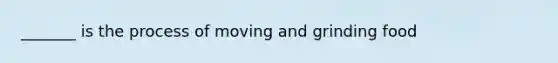 _______ is the process of moving and grinding food