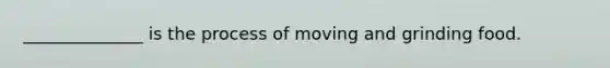 ______________ is the process of moving and grinding food.