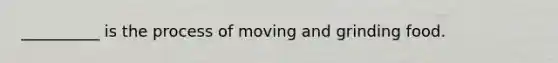 __________ is the process of moving and grinding food.