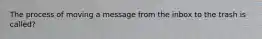 The process of moving a message from the inbox to the trash is called?