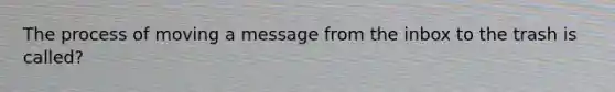 The process of moving a message from the inbox to the trash is called?