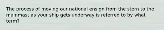 The process of moving our national ensign from the stern to the mainmast as your ship gets underway is referred to by what term?