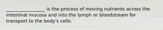 _________________ is the process of moving nutrients across the intestinal mucosa and into the lymph or bloodstream for transport to the body's cells.