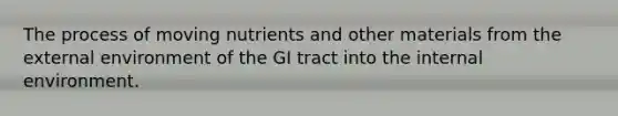 The process of moving nutrients and other materials from <a href='https://www.questionai.com/knowledge/kpkoUX83Zl-the-external-environment' class='anchor-knowledge'>the external environment</a> of the GI tract into <a href='https://www.questionai.com/knowledge/kgefNUXYNs-the-internal-environment' class='anchor-knowledge'>the internal environment</a>.