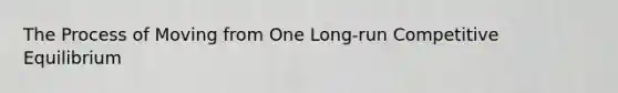 The Process of Moving from One Long-run Competitive Equilibrium