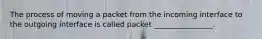 The process of moving a packet from the incoming interface to the outgoing interface is called packet ________________.