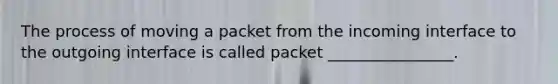 The process of moving a packet from the incoming interface to the outgoing interface is called packet ________________.