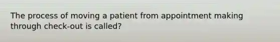 The process of moving a patient from appointment making through check-out is called?