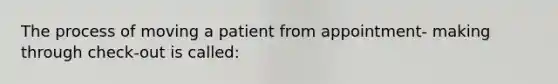 The process of moving a patient from appointment- making through check-out is called: