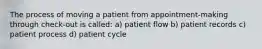 The process of moving a patient from appointment-making through check-out is called: a) patient flow b) patient records c) patient process d) patient cycle