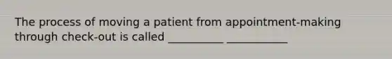 The process of moving a patient from appointment-making through check-out is called __________ ___________