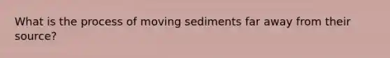 What is the process of moving sediments far away from their source?