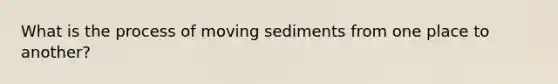 What is the process of moving sediments from one place to another?