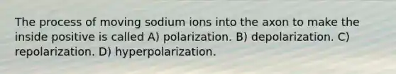 The process of moving sodium ions into the axon to make the inside positive is called A) polarization. B) depolarization. C) repolarization. D) hyperpolarization.