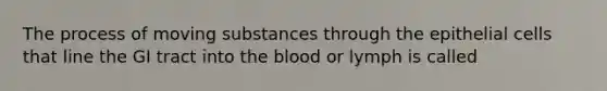 The process of moving substances through the epithelial cells that line the GI tract into the blood or lymph is called